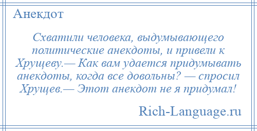 
    Схватили человека, выдумывающего политические анекдоты, и привели к Хрущеву.— Как вам удается придумывать анекдоты, когда все довольны? — спросил Хрущев.— Этот анекдот не я придумал!