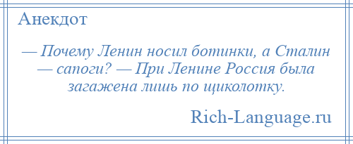 
    — Почему Ленин носил ботинки, а Сталин — сапоги? — При Ленине Россия была загажена лишь по щиколотку.