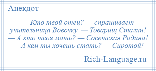 
    — Кто твой отец? — спрашивает учительница Вовочку. — Товарищ Сталин! — А кто твоя мать? — Советская Родина! — А кем ты хочешь стать? — Сиротой!