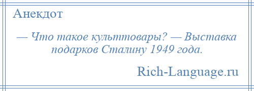 
    — Что такое культтовары? — Выставка подарков Сталину 1949 года.