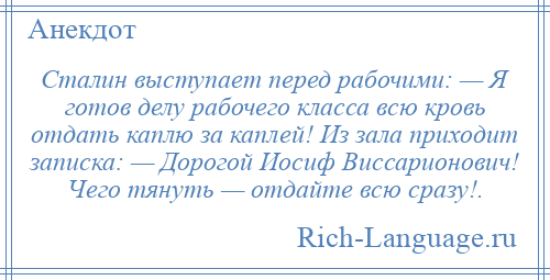 
    Сталин выступает перед рабочими: — Я готов делу рабочего класса всю кровь отдать каплю за каплей! Из зала приходит записка: — Дорогой Иосиф Виссарионович! Чего тянуть — отдайте всю сразу!.