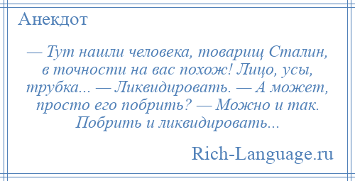 
    — Тут нашли человека, товарищ Сталин, в точности на вас похож! Лицо, усы, трубка... — Ликвидировать. — А может, просто его побрить? — Можно и так. Побрить и ликвидировать...