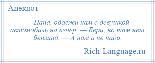 
    — Папа, одолжи нам с девушкой автомобиль на вечер. — Бери, но там нет бензина. — А нам и не надо.