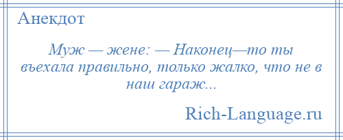 
    Муж — жене: — Наконец—то ты въехала правильно, только жалко, что не в наш гараж...