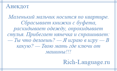 
    Маленький мальчик носится по квартире. Сбрасывает книжки с буфета, раскидывает одежду, опрокидывает стулья. Прибегает нянечка и спрашивает: — Ты что делаешь? — Я играю в игру — В какую? — Твою мать где ключи от машины!!!