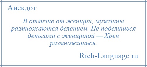 
    В отличие от женщин, мужчины размножаются делением. Не поделишься деньгами с женщиной — Хрен размножишься.