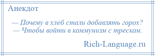 
    — Почему в хлеб стали добавлять горох? — Чтобы войти в коммунизм с треском.