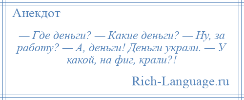 
    — Где деньги? — Какие деньги? — Ну, за работу? — А, деньги! Деньги украли. — У какой, на фиг, крали?!