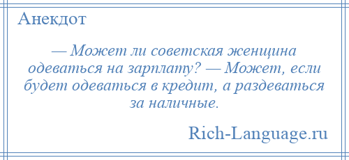 
    — Может ли советская женщина одеваться на зарплату? — Может, если будет одеваться в кредит, а раздеваться за наличные.