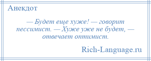 
    — Будет еще хуже! — говорит пессимист. — Хуже уже не будет, — отвечает оптимист.