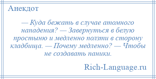 
    — Куда бежать в случае атомного нападения? — Завернуться в белую простыню и медленно ползти в сторону кладбища. — Почему медленно? — Чтобы не создавать паники.