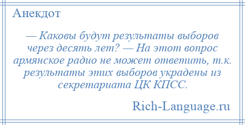 
    — Каковы будут результаты выборов через десять лет? — На этот вопрос армянское радио не может ответить, т.к. результаты этих выборов украдены из секретариата ЦК КПСС.