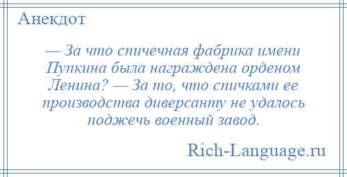 
    — За что спичечная фабрика имени Пупкина была награждена орденом Ленина? — За то, что спичками ее производства диверсанту не удалось поджечь военный завод.