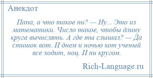 
    Папа, а что такое пи? — Ну... Это из математики. Число такое, чтобы длину круга вычислять. А где ты слышал? — Да стишок вот. И днем и ночью кот ученый все ходит, поц. И пи кругом.