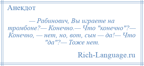 
    — Рабинович, Вы играете на тромбоне?— Конечно.— Что конечно ?— Конечно, — нет, но, вот, сын — да!— Что да ?— Тоже нет.