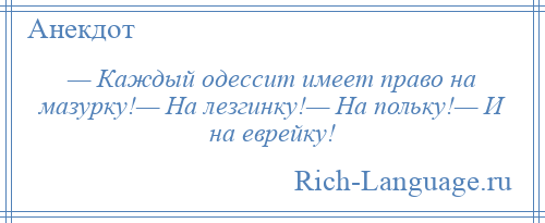 
    — Каждый одессит имеет право на мазурку!— На лезгинку!— На польку!— И на еврейку!