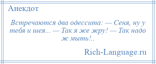 
    Встречаются два одессита: — Сеня, ну у тебя и шея... — Так я же жру! — Так надо ж мыть!..