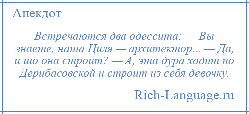 
    Встречаются два одессита: — Вы знаете, наша Циля — архитектор... — Да, и шо она строит? — А, эта дура ходит по Дерибасовской и строит из себя девочку.