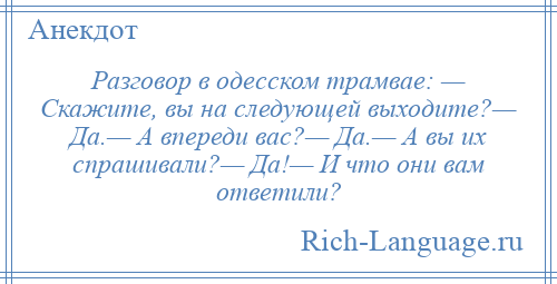 
    Разговор в одесском трамвае: — Скажите, вы на следующей выходите?— Да.— А впереди вас?— Да.— А вы их спрашивали?— Да!— И что они вам ответили?