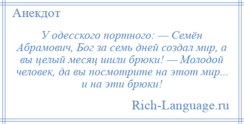 
    У одесского портного: — Семён Абрамович, Бог за семь дней создал мир, а вы целый месяц шили брюки! — Молодой человек, да вы посмотрите на этот мир... и на эти брюки!