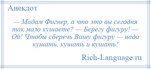 
    — Мадам Фигнер, а что это вы сегодня так мало кушаете? — Берегу фигуру! — Ой! Чтобы сберечь Вашу фигуру — надо кушать, кушать и кушать!