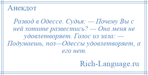 
    Развод в Одессе. Судья: — Почему Вы с ней хотите развестись? — Она меня не удовлетворяет. Голос из зала: — Подумаешь, пол—Одессы удовлетворяет, а его нет.