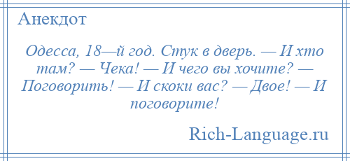 
    Одесса, 18—й год. Стук в дверь. — И хто там? — Чека! — И чего вы хочите? — Поговорить! — И скоки вас? — Двое! — И поговорите!