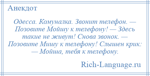 
    Одесса. Комуналка. Звонит телефон. — Позовите Мойшу к телефону! — Здесь такие не живут! Снова звонок. — Позовите Мишу к телефону! Слышен крик: — Мойша, тебя к телефону.
