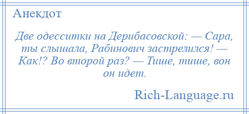 
    Две одесситки на Дерибасовской: — Сара, ты слышала, Рабинович застрелился! — Как!? Во второй раз? — Тише, тише, вон он идет.