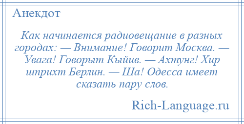 
    Как начинается радиовещание в разных городах: — Внимание! Говорит Москва. — Увага! Говорыт Кыйив. — Ахтунг! Хир шприхт Берлин. — Ша! Одесса имеет сказать пару слов.