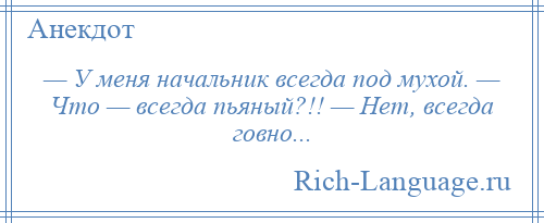 
    — У меня начальник всегда под мухой. — Что — всегда пьяный?!! — Нет, всегда говно...