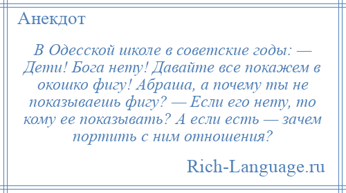 
    В Одесской школе в советские годы: — Дети! Бога нету! Давайте все покажем в окошко фигу! Абраша, а почему ты не показываешь фигу? — Если его нету, то кому ее показывать? А если есть — зачем портить с ним отношения?