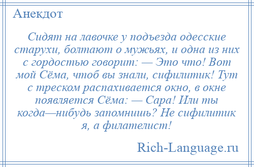 
    Сидят на лавочке у подъезда одесские старухи, болтают о мужьях, и одна из них с гордостью говорит: — Это что! Вот мой Сёма, чтоб вы знали, сифилитик! Тут с треском распахивается окно, в окне появляется Сёма: — Сара! Или ты когда—нибудь запомнишь? Не сифилитик я, а филателист!