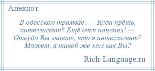 
    В одесском трамвае: — Куда прёшь, интеллигент? Ещё очки нацепил! — Откуда Вы знаете, что я интеллигент? Может, я такой же хам как Вы?