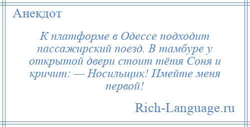 
    К платформе в Одессе подходит пассажирский поезд. В тамбуре у открытой двери стоит тётя Соня и кричит: — Носильщик! Имейте меня первой!