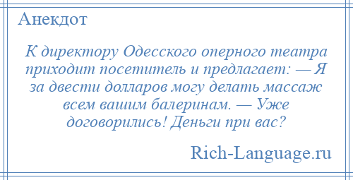 
    К директору Одесского оперного театра приходит посетитель и предлагает: — Я за двести долларов могу делать массаж всем вашим балеринам. — Уже договорились! Деньги при вас?