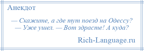 
    — Скажите, а где тут поезд на Одессу? — Уже ушел. — Вот здрасте! А куда?
