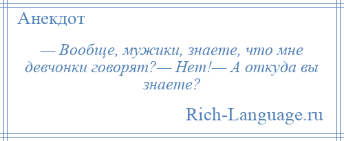 
    — Вообще, мужики, знаете, что мне девчонки говорят?— Нет!— А откуда вы знаете?