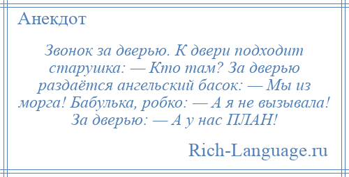 
    Звонок за дверью. К двери подходит старушка: — Кто там? За дверью раздаётся ангельский басок: — Мы из морга! Бабулька, робко: — А я не вызывала! За дверью: — А у нас ПЛАН!