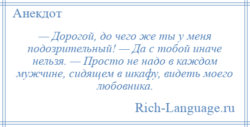 
    — Дорогой, до чего же ты у меня подозрительный! — Да с тобой иначе нельзя. — Просто не надо в каждом мужчине, сидящем в шкафу, видеть моего любовника.