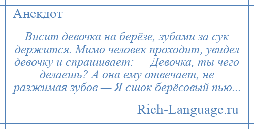
    Висит девочка на берёзе, зубами за сук держится. Мимо человек проходит, увидел девочку и спрашивает: — Девочка, ты чего делаешь? А она ему отвечает, не разжимая зубов — Я сшок берёсовый пью...