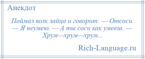 
    Поймал волк зайца и говорит: — Отсоси. — Я неумею. — А ты соси как умееш. — Хрум—хрум—хрум...