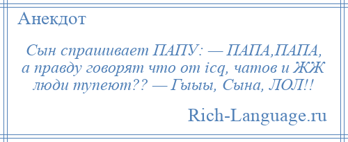 
    Сын спрашивает ПАПУ: — ПАПА,ПАПА, а правду говорят что от icq, чатов и ЖЖ люди тупеют?? — Гыыы, Сына, ЛОЛ!!