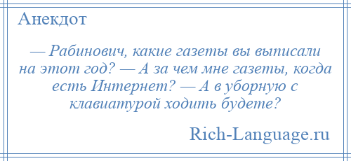 
    — Рабинович, какие газеты вы выписали на этот год? — А за чем мне газеты, когда есть Интернет? — А в уборную с клавиатурой ходить будете?