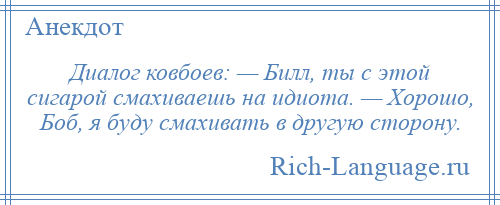 
    Диалог ковбоев: — Билл, ты с этой сигарой смахиваешь на идиота. — Хорошо, Боб, я буду смахивать в другую сторону.