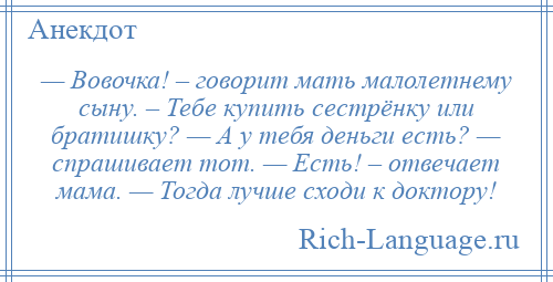 
    — Вовочка! – говорит мать малолетнему сыну. – Тебе купить сестрёнку или братишку? — А у тебя деньги есть? — спрашивает тот. — Есть! – отвечает мама. — Тогда лучше сходи к доктору!