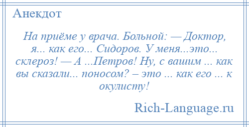 
    На приёме у врача. Больной: — Доктор, я... как его... Сидоров. У меня...это... склероз! — А ...Петров! Ну, с вашим ... как вы сказали... поносом? – это ... как его ... к окулисту!