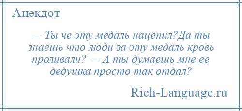 
    — Ты че эту медаль нацепил?Да ты знаешь что люди за эту медаль кровь проливали? — А ты думаешь мне ее дедушка просто так отдал?