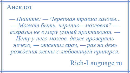 
    — Пишите: — Черепная травма головы... — Может быть, черепно—мозговая? — возразил не в меру умный практикант. — Нету у него мозгов, даже проверять нечего, — ответил врач, — раз на день рождения жены с любовницей приперся.