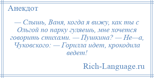 
    — Слышь, Ваня, когда я вижу, как ты с Ольгой по парку гуляешь, мне хочется говорить стихами. — Пушкина? — Не—а, Чуковского: — Горилла идет, крокодила ведет!